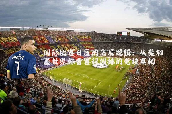 国际比赛日历的底层逻辑:从美加墨世界杯看赛程编排的竞技真相