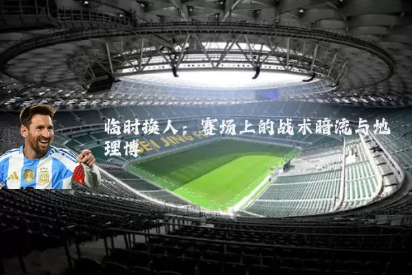 临时换人:赛场上的战术暗流与地理博弈