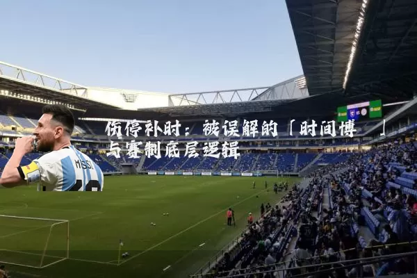 伤停补时:被误解的「时间博弈」与赛制底层逻辑