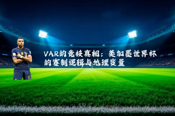 VAR的竞技真相:美加墨世界杯的赛制逻辑与地理变量