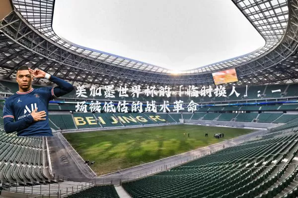 美加墨世界杯的「临时换人」：一场被低估的战术革命