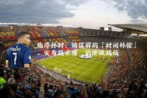 伤停补时：被误解的「时间补偿」，实为战术博弈的终极战场