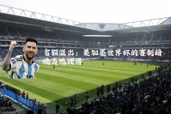 名额溢出:美加墨世界杯的赛制暗流与地理博弈