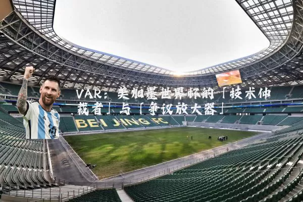 VAR：美加墨世界杯的「技术仲裁者」与「争议放大器」