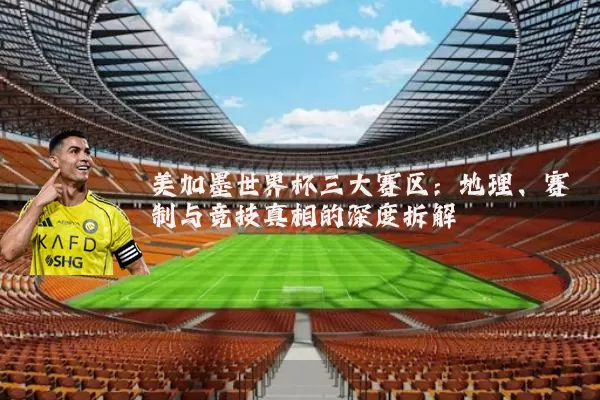 美加墨世界杯三大赛区:地理、赛制与竞技真相的深度拆解