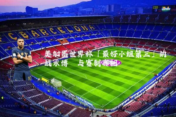 美加墨世界杯「最好小组第三」的战术博弈与赛制真相