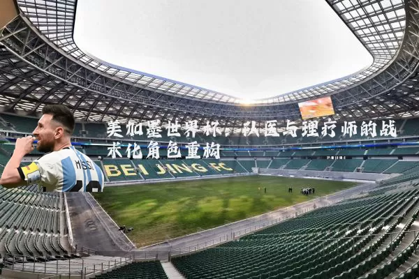 美加墨世界杯:队医与理疗师的战术化角色重构