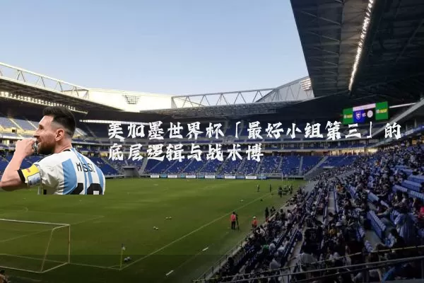 美加墨世界杯「最好小组第三」的底层逻辑与战术博弈