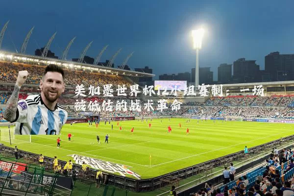 美加墨世界杯12小组赛制:一场被低估的战术革命