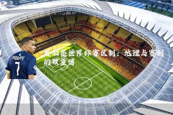 美加墨世界杯赛区制:地理与赛制的双重博弈