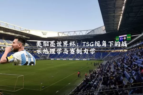 美加墨世界杯：TSG视角下的战术地理学与赛制力学