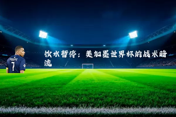 饮水暂停：美加墨世界杯的战术暗流