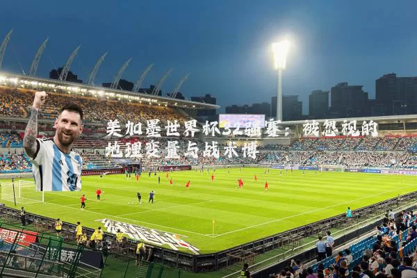 美加墨世界杯32强赛：被忽视的地理变量与战术博弈