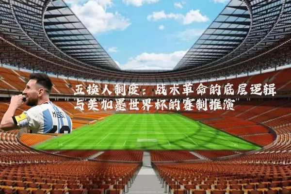 五换人制度:战术革命的底层逻辑与美加墨世界杯的赛制推演