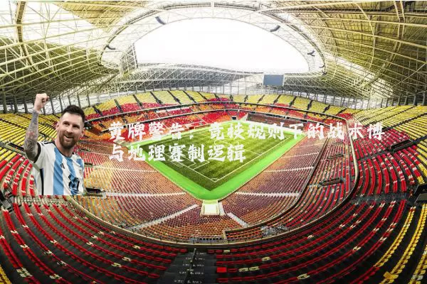 黄牌警告:竞技规则下的战术博弈与地理赛制逻辑