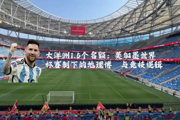 大洋洲1.5个名额:美加墨世界杯赛制下的地理博弈与竞技逻辑