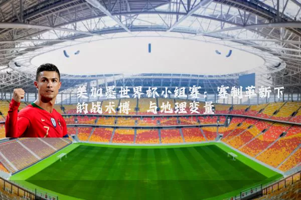 美加墨世界杯小组赛:赛制革新下的战术博弈与地理变量