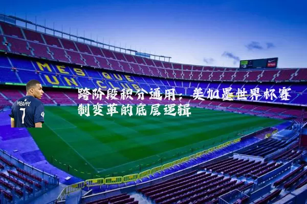 跨阶段积分通用:美加墨世界杯赛制变革的底层逻辑