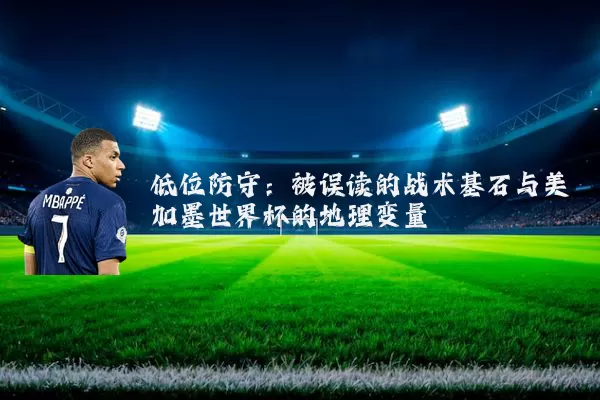 低位防守:被误读的战术基石与美加墨世界杯的地理变量