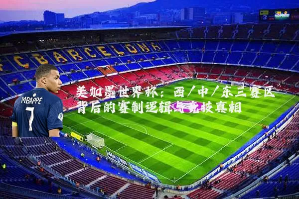 美加墨世界杯:西/中/东三赛区背后的赛制逻辑与竞技真相