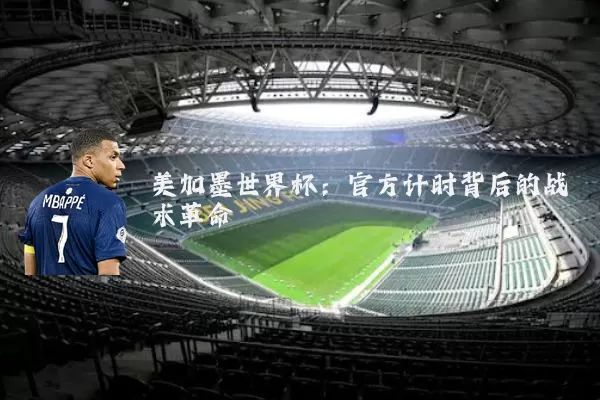 美加墨世界杯:官方计时背后的战术革命